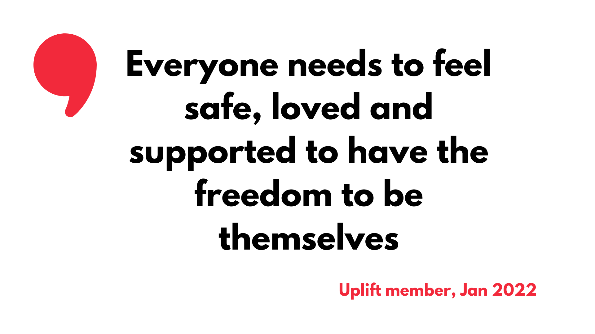 Quote from an Uplift member. Text reads "Everyone needs to feel safe, loved and supported to have the freedom to be themselves."